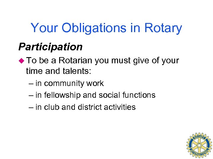 Your Obligations in Rotary Participation u To be a Rotarian you must give of