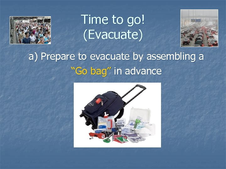 Time to go! (Evacuate) a) Prepare to evacuate by assembling a “Go bag” in