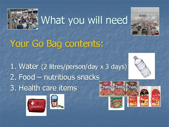 What you will need Your Go Bag contents: 1. Water (2 litres/person/day x 3