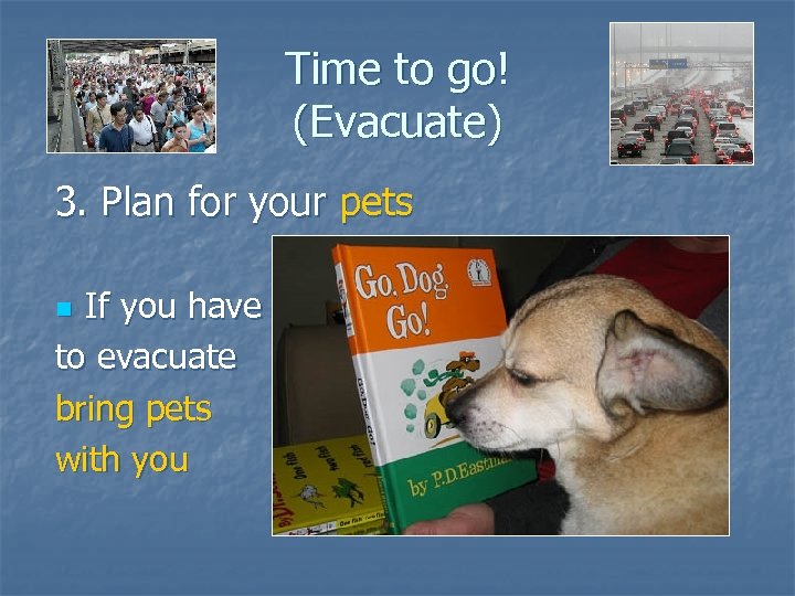 Time to go! (Evacuate) 3. Plan for your pets If you have to evacuate