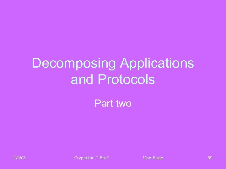 Decomposing Applications and Protocols Part two 1/9/03 Crypto for IT Staff Mad-Sage 39 