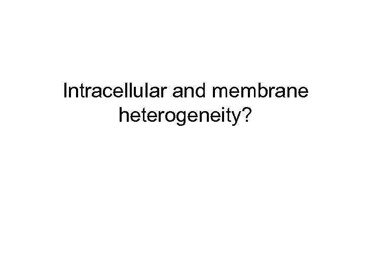 Intracellular and membrane heterogeneity? 