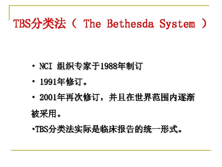 TBS分类法（ The Bethesda System ） • NCI 组织专家于1988年制订 • 1991年修订。 • 2001年再次修订，并且在世界范围内逐渐 被采用。 •