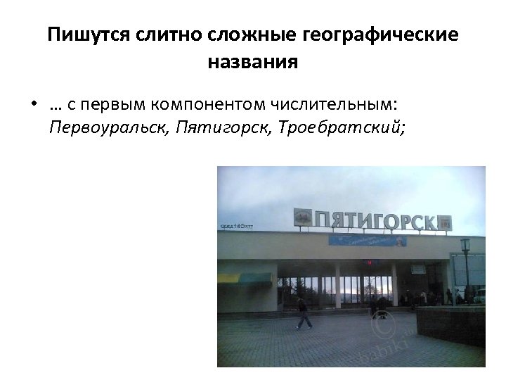 Пишутся слитно сложные географические названия • … с первым компонентом числительным: Первоуральск, Пятигорск, Троебратский;