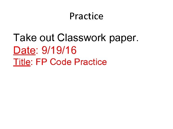 Practice Take out Classwork paper. Date: 9/19/16 Title: FP Code Practice 
