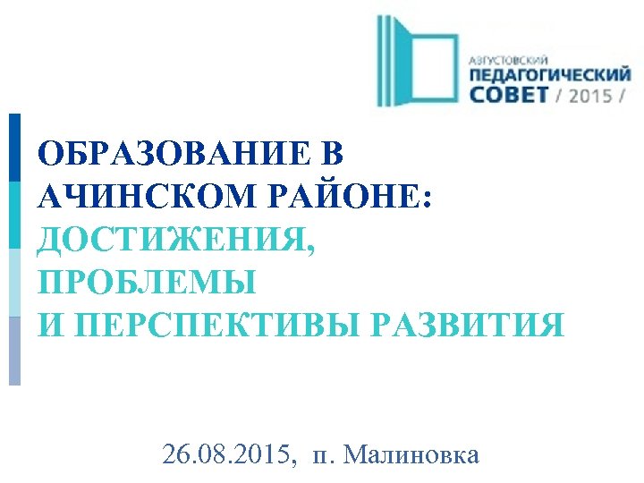 ОБРАЗОВАНИЕ В АЧИНСКОМ РАЙОНЕ: ДОСТИЖЕНИЯ, ПРОБЛЕМЫ И ПЕРСПЕКТИВЫ РАЗВИТИЯ 26. 08. 2015, п. Малиновка