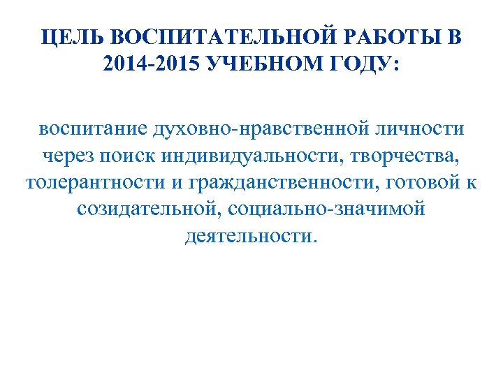 ЦЕЛЬ ВОСПИТАТЕЛЬНОЙ РАБОТЫ В 2014 -2015 УЧЕБНОМ ГОДУ: воспитание духовно-нравственной личности через поиск индивидуальности,