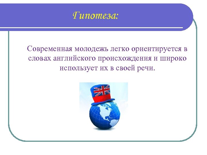 Гипотеза: Современная молодежь легко ориентируется в словах английского происхождения и широко использует их в