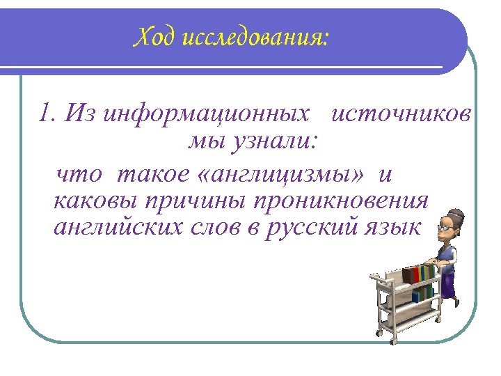 Ход исследования: 1. Из информационных источников мы узнали: что такое «англицизмы» и каковы причины