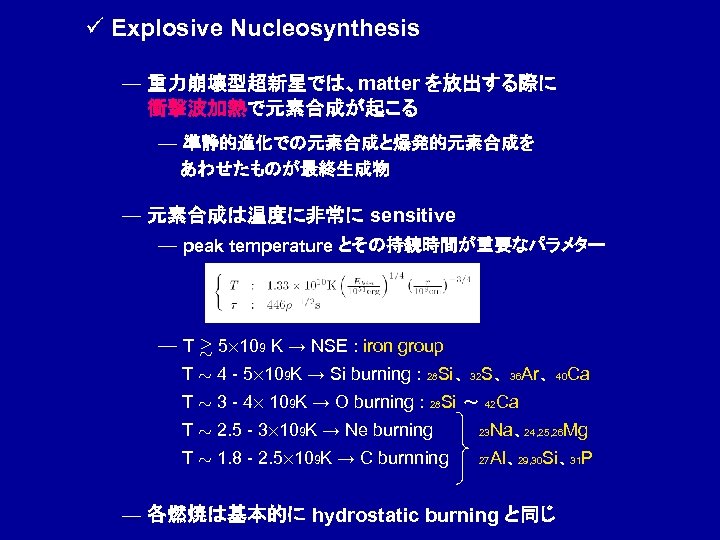 ü Explosive Nucleosynthesis ― 重力崩壊型超新星では、matter を放出する際に 　　衝撃波加熱で元素合成が起こる ― 準静的進化での元素合成と爆発的元素合成を 　　あわせたものが最終生成物 ― 元素合成は温度に非常に sensitive ―