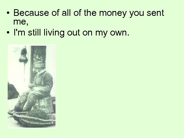  • Because of all of the money you sent me, • I'm still