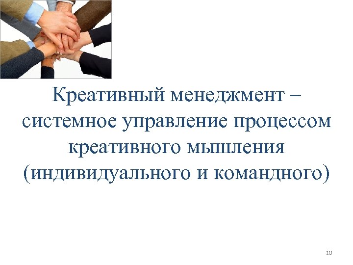 Креативный менеджмент – системное управление процессом креативного мышления (индивидуального и командного) 10 