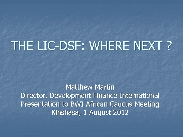 THE LIC-DSF: WHERE NEXT ? Matthew Martin Director, Development Finance International Presentation to BWI