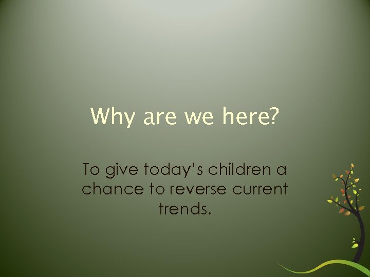 Why are we here? To give today’s children a chance to reverse current trends.