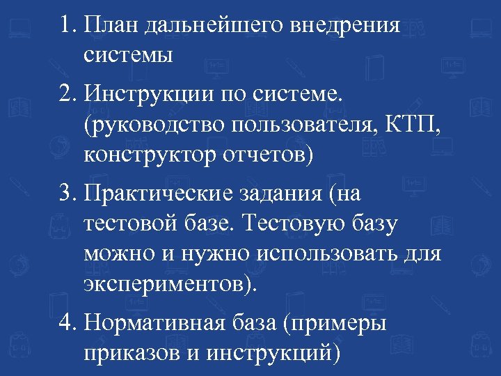 1. План дальнейшего внедрения системы 2. Инструкции по системе. (руководство пользователя, КТП, конструктор отчетов)