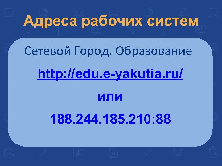 Адреса рабочих систем Сетевой Город. Образование http: //edu. e-yakutia. ru/ или 188. 244. 185.