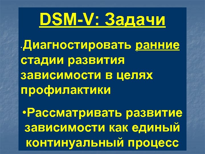 DSM-V: Задачи Диагностировать ранние стадии развития зависимости в целях профилактики • • Рассматривать развитие
