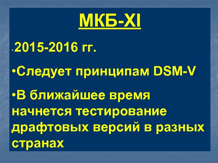 МКБ-XI • 2015 -2016 гг. • Следует принципам DSM-V • В ближайшее время начнется