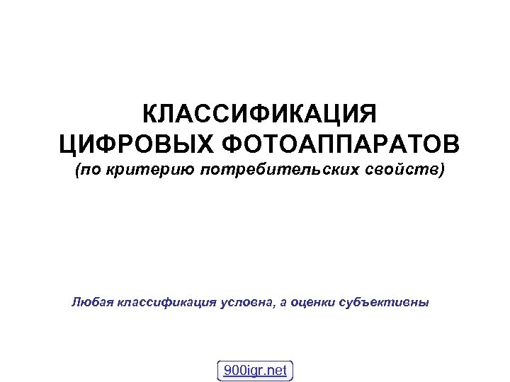 КЛАССИФИКАЦИЯ ЦИФРОВЫХ ФОТОАППАРАТОВ (по критерию потребительских свойств) Любая классификация условна, а оценки субъективны 900