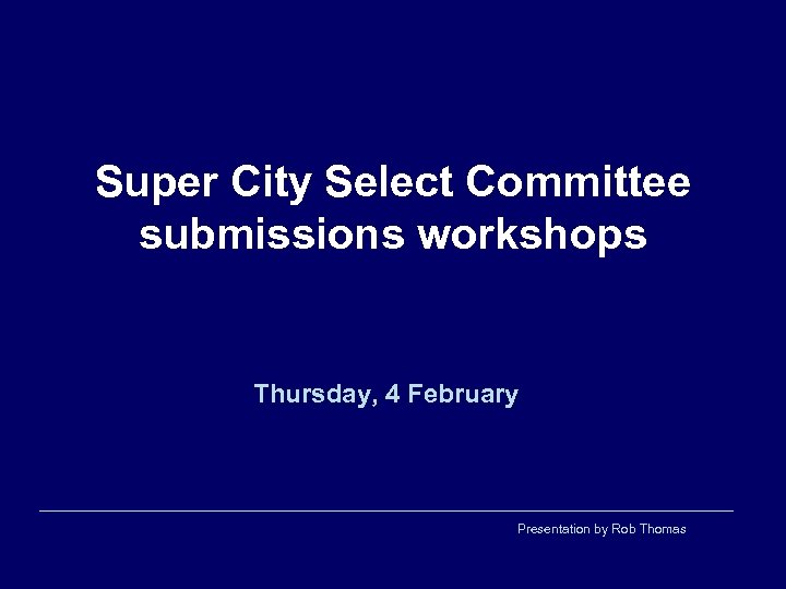 Super City Select Committee submissions workshops Thursday, 4 February Presentation by Rob Thomas 
