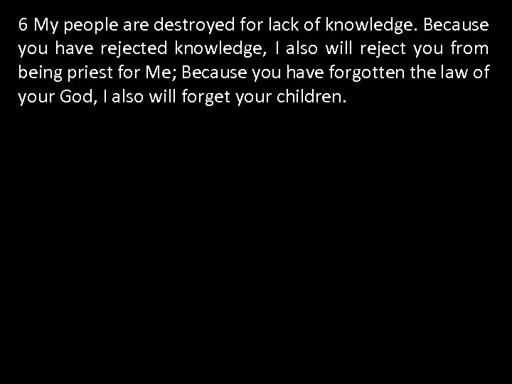 6 My people are destroyed for lack of knowledge. Because you have rejected knowledge,