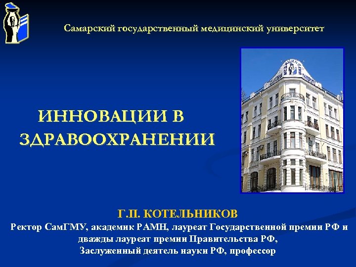 Самарский государственный медицинский университет ИННОВАЦИИ В ЗДРАВООХРАНЕНИИ Г. П. КОТЕЛЬНИКОВ Ректор Сам. ГМУ, академик