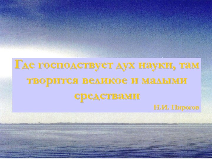 Где господствует дух науки, там творится великое и малыми средствами Н. И. Пирогов 