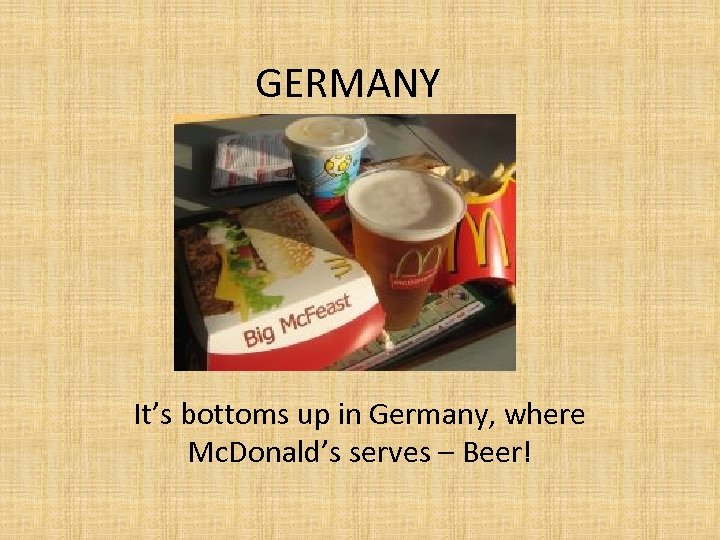 GERMANY It’s bottoms up in Germany, where Mc. Donald’s serves – Beer! 