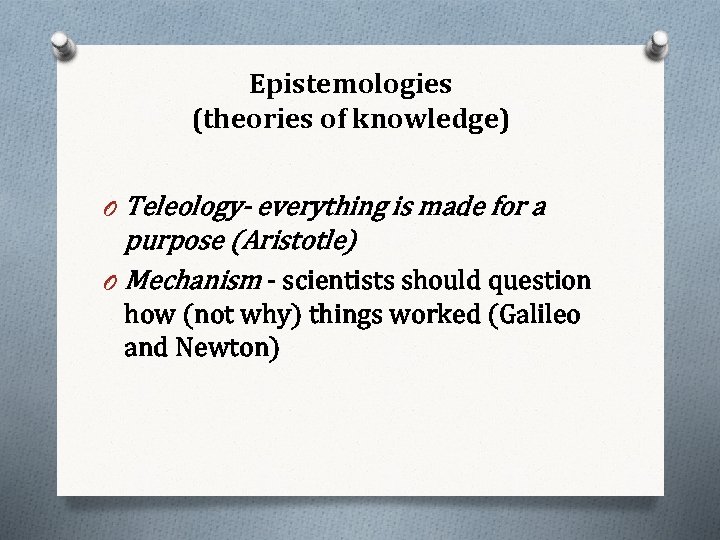 Epistemologies (theories of knowledge) Teleology- everything is made for a purpose (Aristotle) O Mechanism