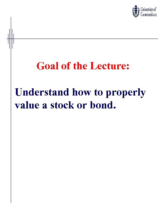 Goal of the Lecture: Understand how to properly value a stock or bond. 