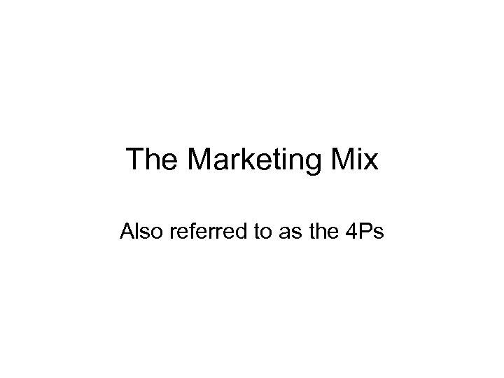 The Marketing Mix Also referred to as the 4 Ps 