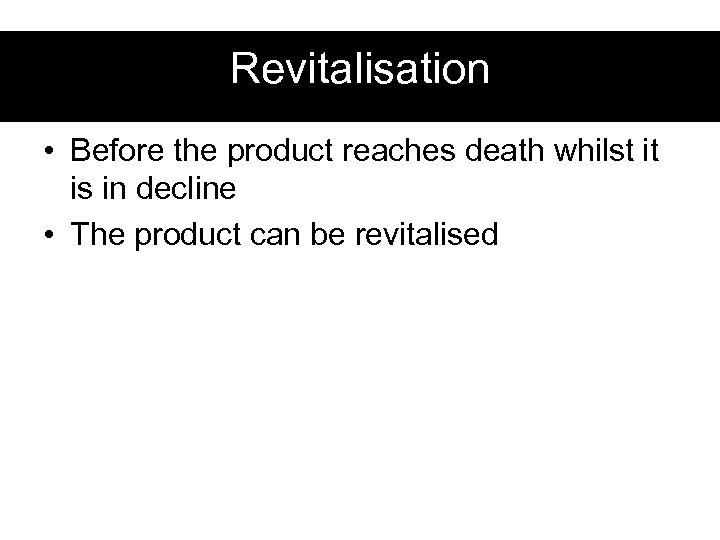 Revitalisation • Before the product reaches death whilst it is in decline • The