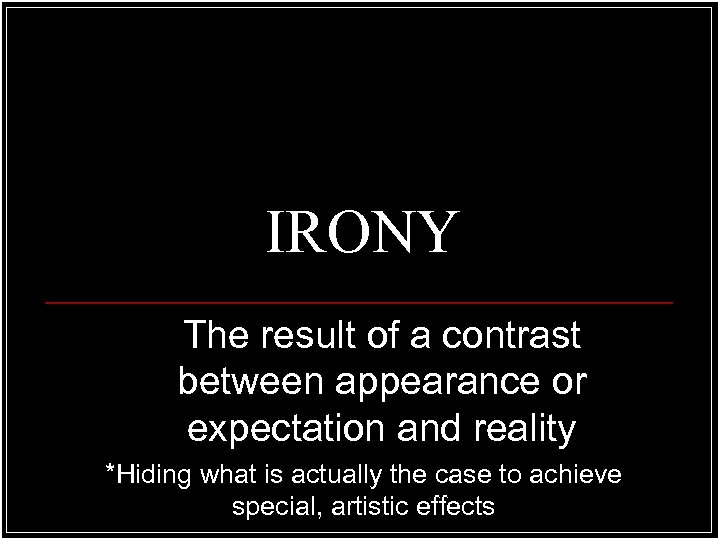 IRONY The result of a contrast between appearance or expectation and reality *Hiding what