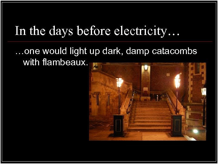 In the days before electricity… …one would light up dark, damp catacombs with flambeaux.