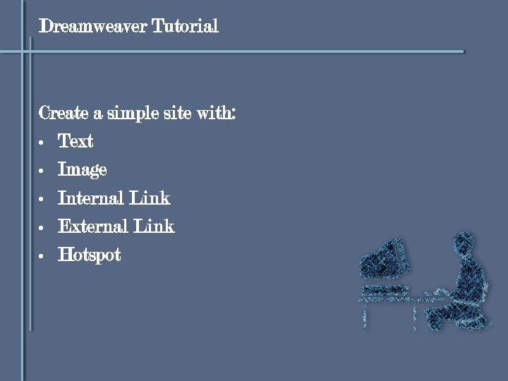 Dreamweaver Tutorial Create a simple site with: • Text • Image • Internal Link