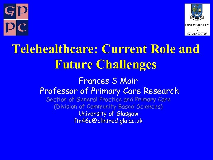Telehealthcare: Current Role and Future Challenges Frances S Mair Professor of Primary Care Research