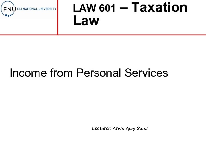 LAW 601 Law – Taxation Income from Personal Services Lecturer: Arvin Ajay Sami 3/15/2018