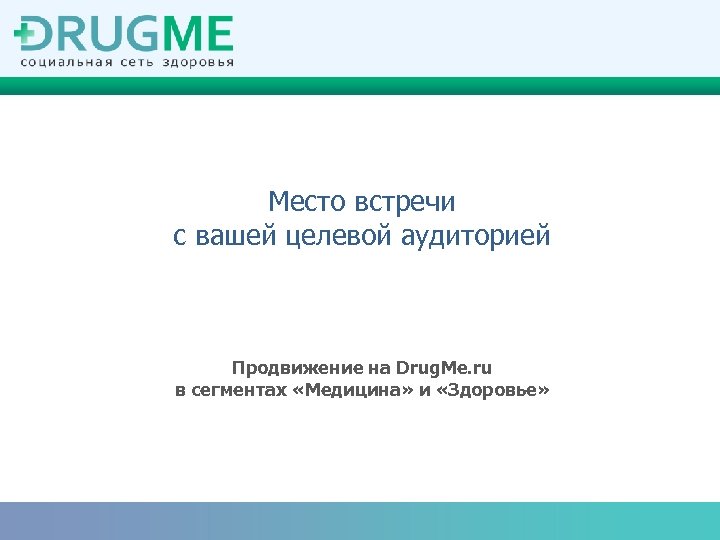 Место встречи с вашей целевой аудиторией Продвижение на Drug. Me. ru в сегментах «Медицина»