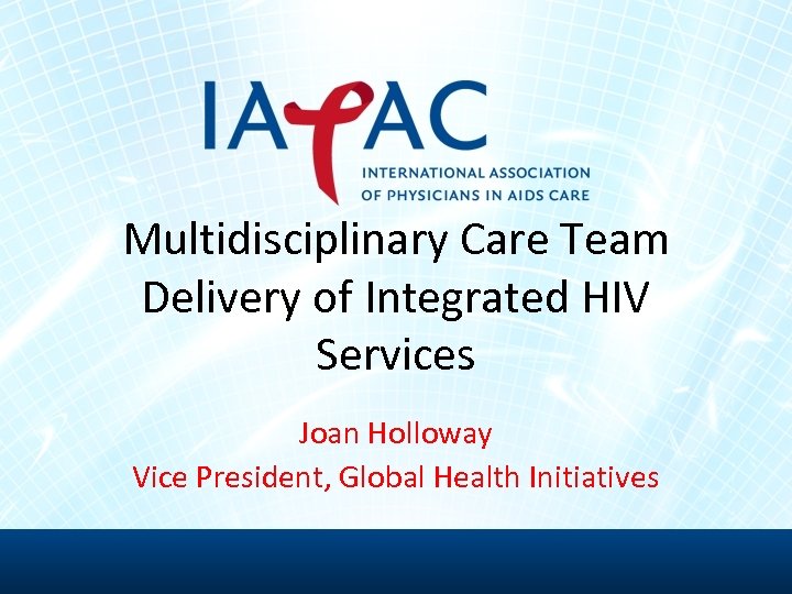 Multidisciplinary Care Team Delivery of Integrated HIV Services Joan Holloway Vice President, Global Health