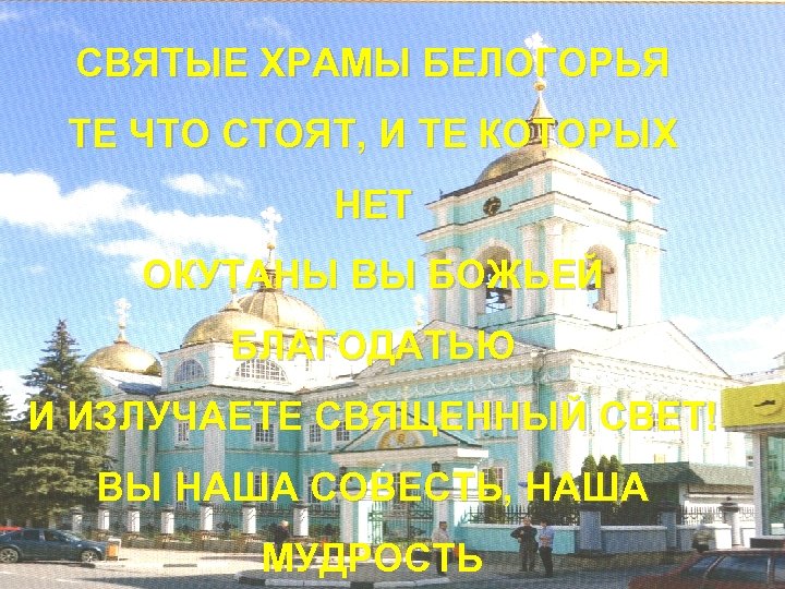 СВЯТЫЕ ХРАМЫ БЕЛОГОРЬЯ ТЕ ЧТО СТОЯТ, И ТЕ КОТОРЫХ НЕТ ОКУТАНЫ ВЫ БОЖЬЕЙ БЛАГОДАТЬЮ
