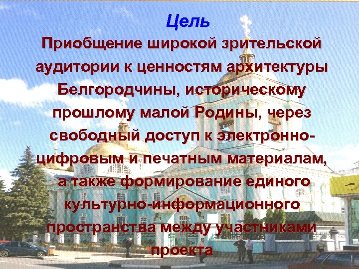 Цель Приобщение широкой зрительской аудитории к ценностям архитектуры Белгородчины, историческому прошлому малой Родины, через