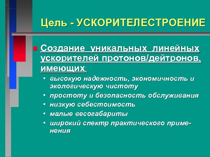Цель - УСКОРИТЕЛЕСТРОЕНИЕ n Создание уникальных линейных ускорителей протонов/дейтронов, имеющих: • высокую надежность, экономичность