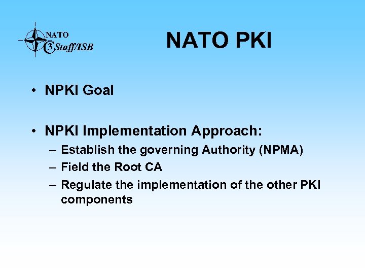 NATO 3 CStaff/ISB NATO PKI • NPKI Goal • NPKI Implementation Approach: – Establish