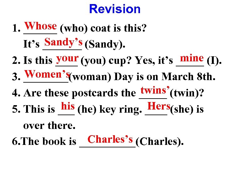 Revision Whose 1. ______ (who) coat is this? Sandy’s It’s _______ (Sandy). your mine