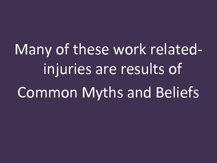 Many of these work relatedinjuries are results of Common Myths and Beliefs 