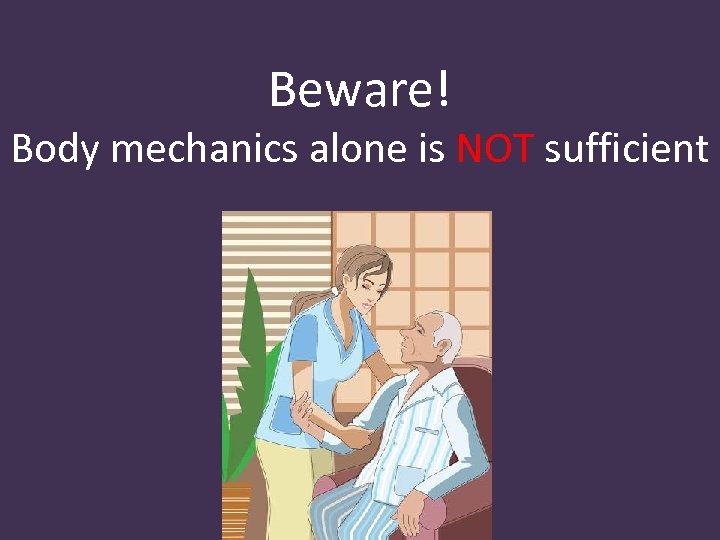 Beware! Body mechanics alone is NOT sufficient 