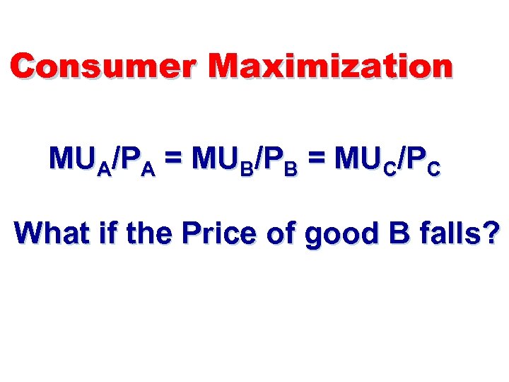 Consumer Maximization MUA/PA = MUB/PB = MUC/PC What if the Price of good B
