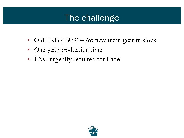 The challenge • Old LNG (1973) – No new main gear in stock •