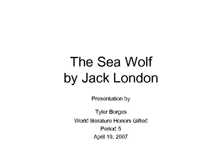 The Sea Wolf by Jack London Presentation by Tyler Borges World literature Honors Gifted