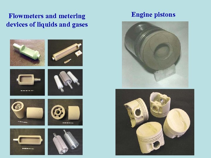 Flowmeters and metering devices of liquids and gases Engine pistons 